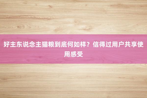 好主东说念主猫粮到底何如样？信得过用户共享使用感受