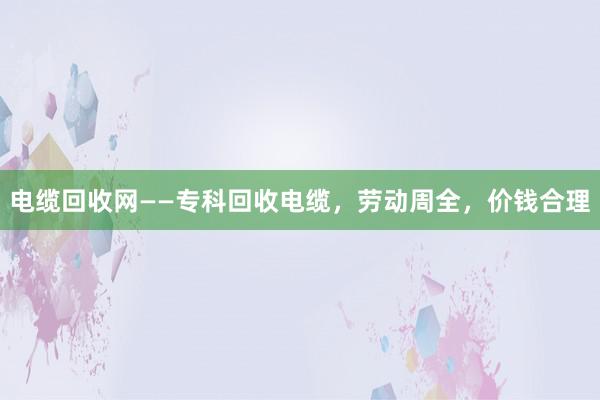 电缆回收网——专科回收电缆，劳动周全，价钱合理